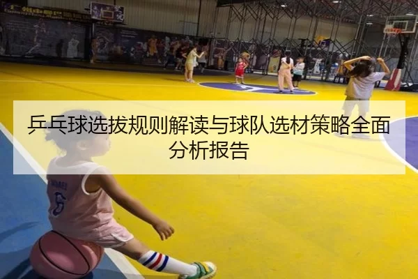 乒乓球选拔规则解读与球队选材策略全面分析报告