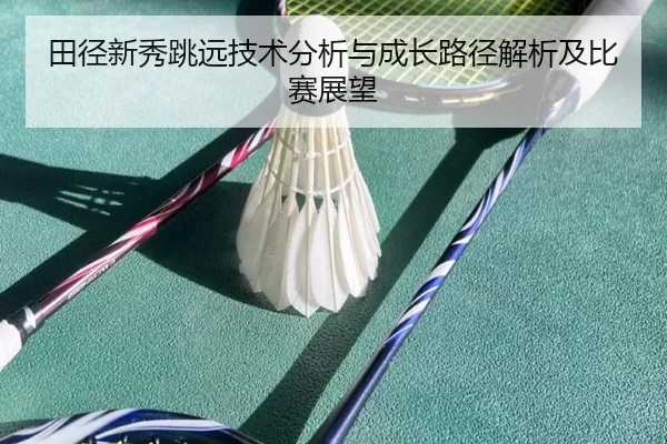 田径新秀跳远技术分析与成长路径解析及比赛展望