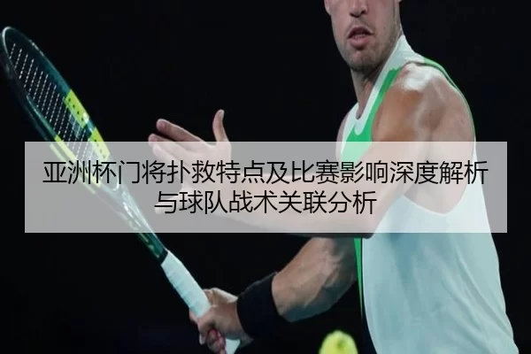 亚洲杯门将扑救特点及比赛影响深度解析与球队战术关联分析