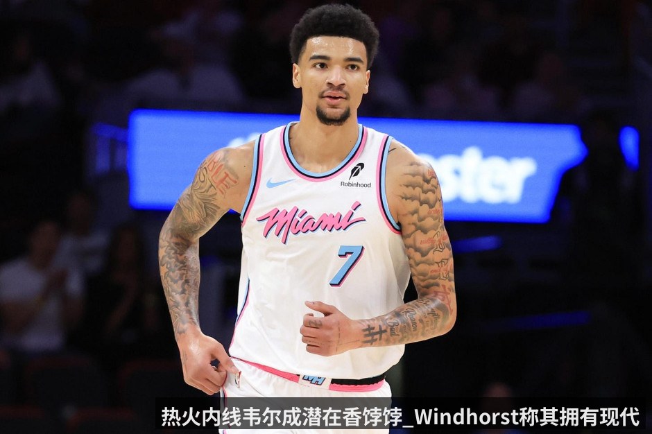 热火内线韦尔成潜在香饽饽_Windhorst称其拥有现代中锋最受欢迎特质_建议湖人紧盯字母哥交易动向